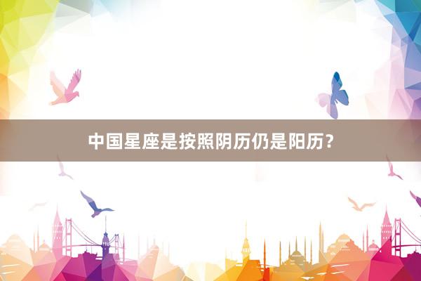 中国星座是按照阴历仍是阳历？
